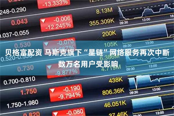 贝格富配资 马斯克旗下“星链”网络服务再次中断 数万名用户受影响