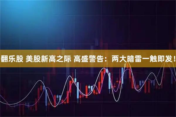 翻乐股 美股新高之际 高盛警告:两大暗雷一触即发!