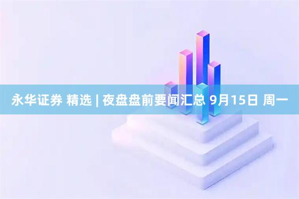 永华证券 精选 | 夜盘盘前要闻汇总 9月15日 周一
