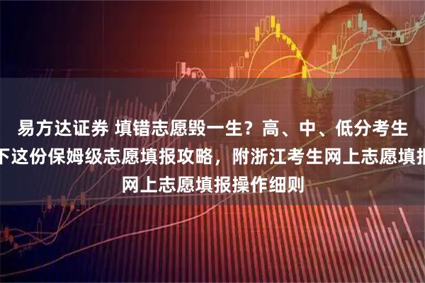 易方达证券 填错志愿毁一生?高、中、低分考生必看!收下这份保姆级志愿填报攻略,附浙江考生网上志愿填报操作细则