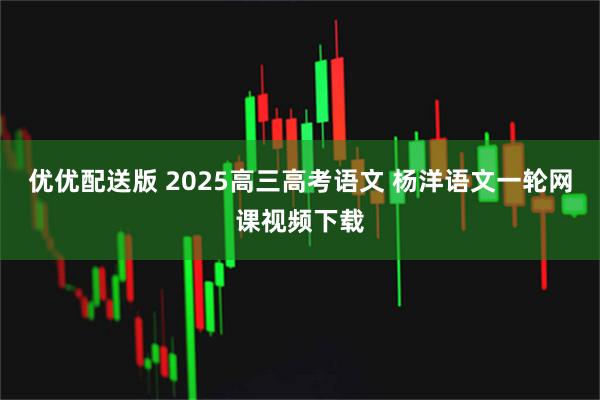 优优配送版 2025高三高考语文 杨洋语文一轮网课视频下载
