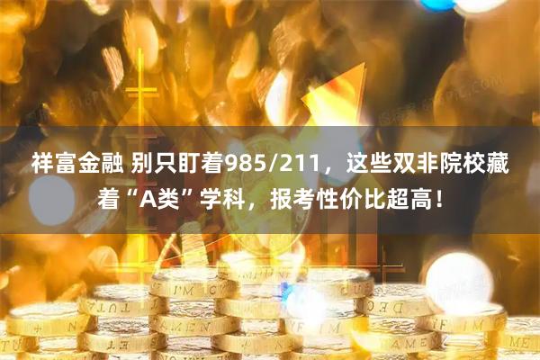祥富金融 别只盯着985/211,这些双非院校藏着“A类”学科,报考性价比超高!