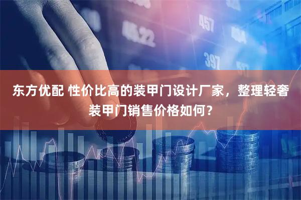 东方优配 性价比高的装甲门设计厂家，整理轻奢装甲门销售价格如何？