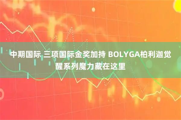 中期国际 三项国际金奖加持 BOLYGA柏利迦觉醒系列魔力藏在这里