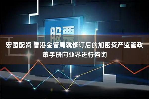 宏图配资 香港金管局就修订后的加密资产监管政策手册向业界进行咨询