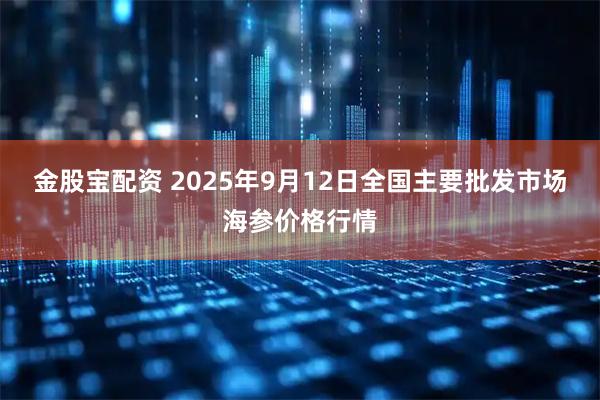 金股宝配资 2025年9月12日全国主要批发市场海参价格行情