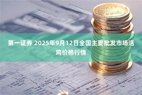第一证券 2025年9月12日全国主要批发市场活鸡价格行情