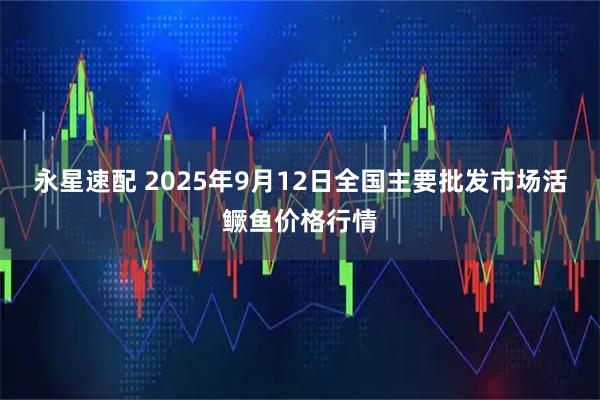 永星速配 2025年9月12日全国主要批发市场活鳜鱼价格行情