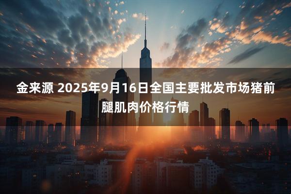 金来源 2025年9月16日全国主要批发市场猪前腿肌肉价格行情