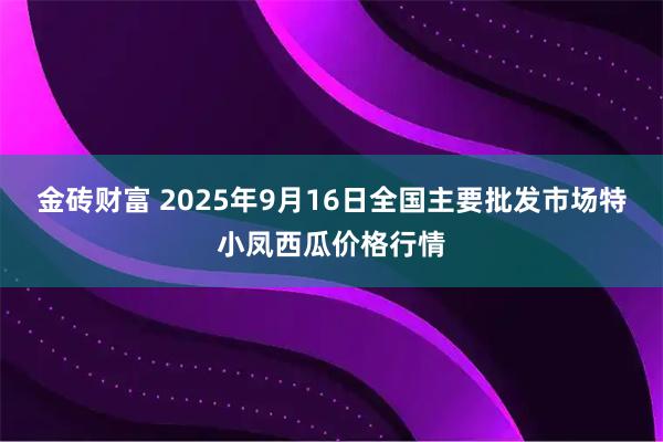 金砖财富 2025年9月16日全国主要批发市场特小凤西瓜价格行情