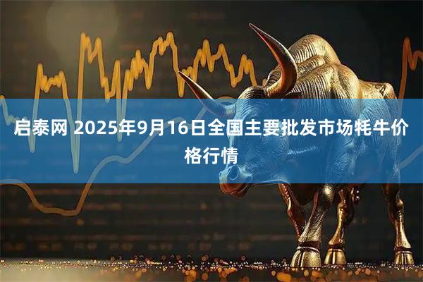 启泰网 2025年9月16日全国主要批发市场牦牛价格行情