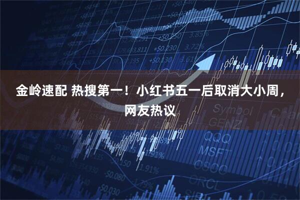 金岭速配 热搜第一!小红书五一后取消大小周,网友热议
