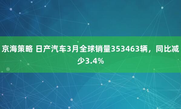 京海策略 日产汽车3月全球销量353463辆，同比减少3.4%