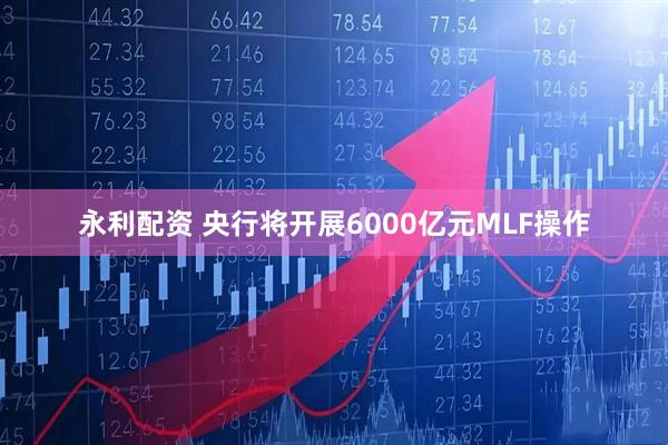 永利配资 央行将开展6000亿元MLF操作
