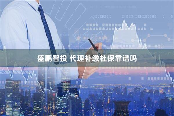 盛鹏智投 代理补缴社保靠谱吗