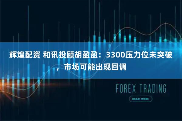 辉煌配资 和讯投顾胡盈盈：3300压力位未突破，市场可能出现回调