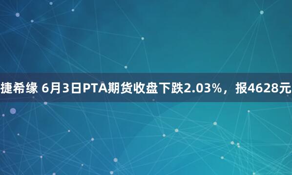 捷希缘 6月3日PTA期货收盘下跌2.03%,报4628元