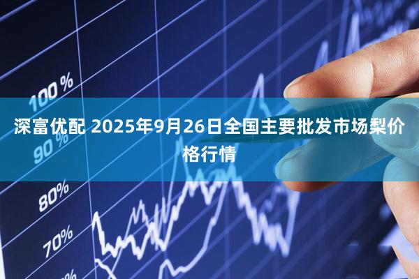 深富优配 2025年9月26日全国主要批发市场梨价格行情