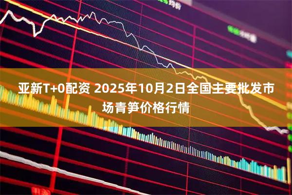 亚新T+0配资 2025年10月2日全国主要批发市场青笋价格行情