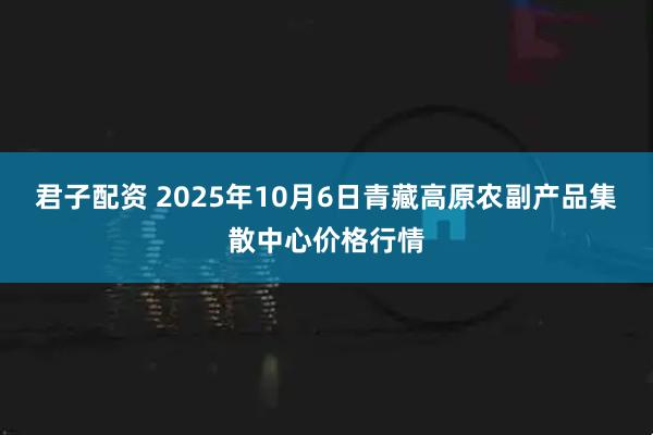 君子配资 2025年10月6日青藏高原农副产品集散中心价格行情