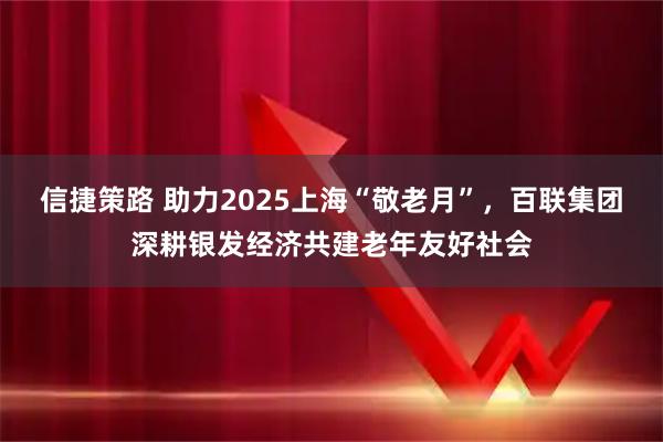 信捷策路 助力2025上海“敬老月”，百联集团深耕银发经济共建老年友好社会