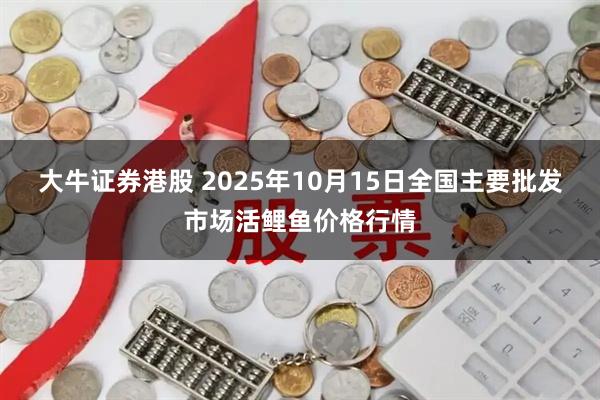 大牛证券港股 2025年10月15日全国主要批发市场活鲤鱼价格行情