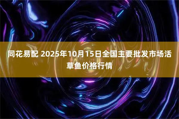 同花易配 2025年10月15日全国主要批发市场活草鱼价格行情