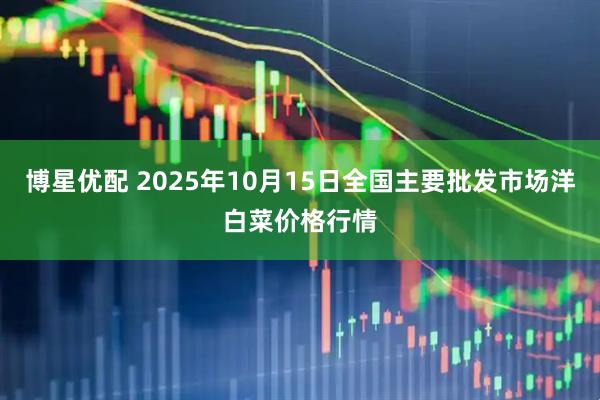 博星优配 2025年10月15日全国主要批发市场洋白菜价格行情