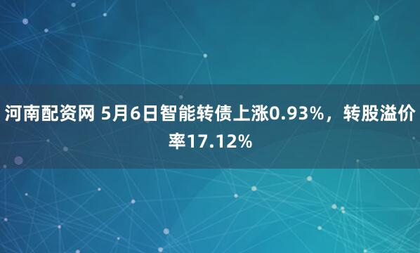 河南配资网 5月6日智能转债上涨0.93%，转股溢价率17.12%