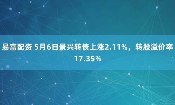 易富配资 5月6日景兴转债上涨2.11%，转股溢价率17.35%