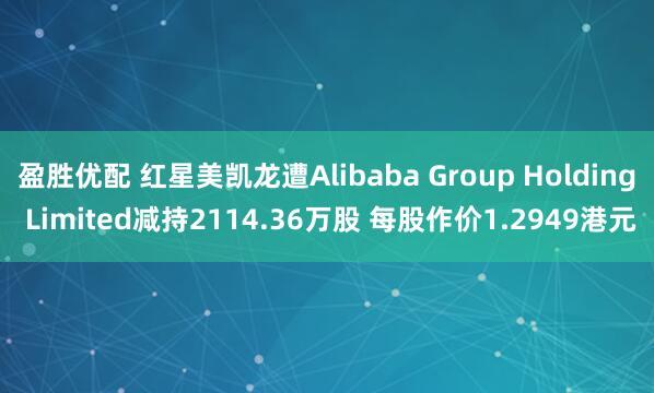 盈胜优配 红星美凯龙遭Alibaba Group Holding Limited减持2114.36万股 每股作价1.2949港元