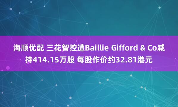 海顺优配 三花智控遭Baillie Gifford & Co减持414.15万股 每股作价约32.81港元