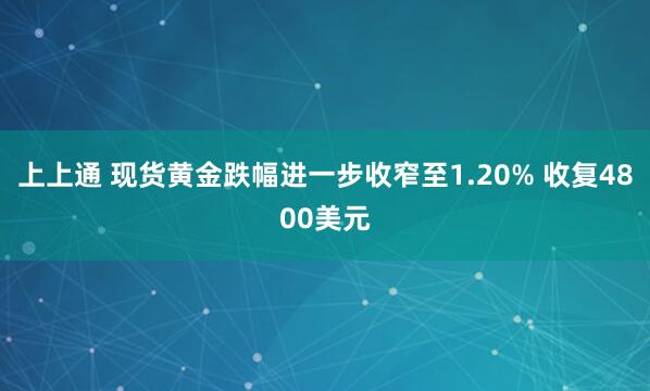 上上通 现货黄金跌幅进一步收窄至1.20% 收复4800美元