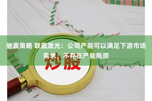 驰赢策略 联赢激光：公司产能可以满足下游市场需求，不存在产能瓶颈