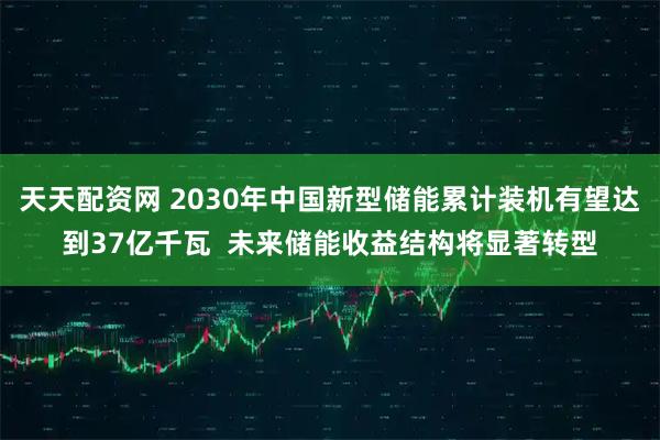 天天配资网 2030年中国新型储能累计装机有望达到37亿千瓦  未来储能收益结构将显著转型
