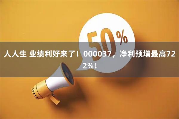 人人生 业绩利好来了！000037，净利预增最高722%！