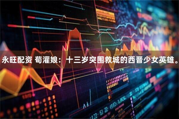 永旺配资 荀灌娘：十三岁突围救城的西晋少女英雄。