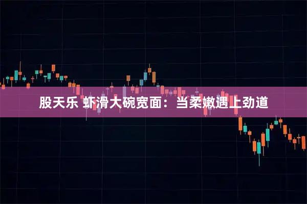 股天乐 虾滑大碗宽面：当柔嫩遇上劲道