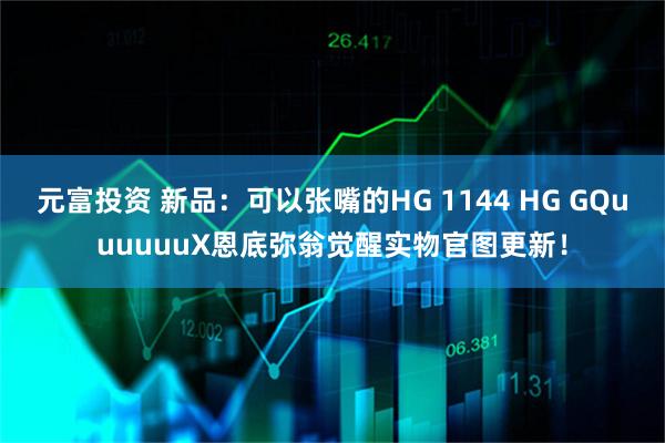 元富投资 新品：可以张嘴的HG 1144 HG GQuuuuuuX恩底弥翁觉醒实物官图更新！