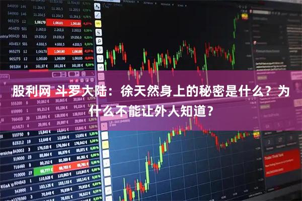 股利网 斗罗大陆：徐天然身上的秘密是什么？为什么不能让外人知道？