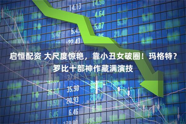 启恒配资 大尺度惊艳，靠小丑女破圈！玛格特？罗比十部神作藏满演技