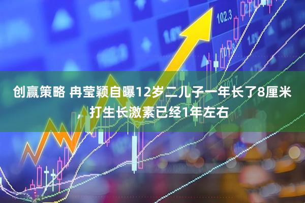 创赢策略 冉莹颖自曝12岁二儿子一年长了8厘米，打生长激素已经1年左右