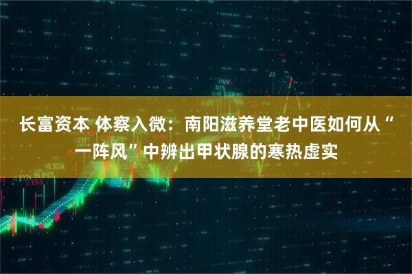 长富资本 体察入微：南阳滋养堂老中医如何从“一阵风”中辨出甲状腺的寒热虚实