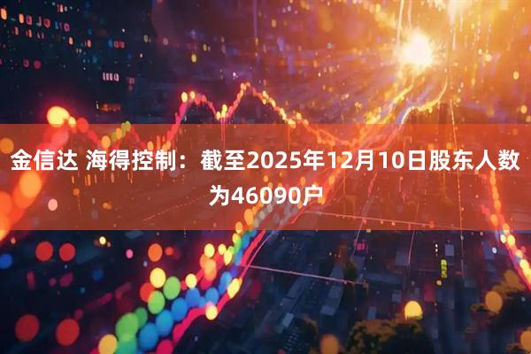 金信达 海得控制：截至2025年12月10日股东人数为46090户