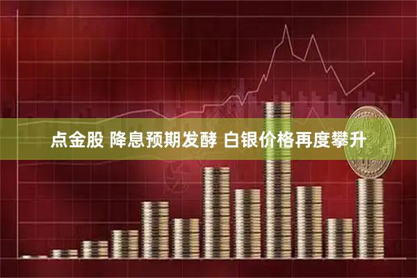 点金股 降息预期发酵 白银价格再度攀升