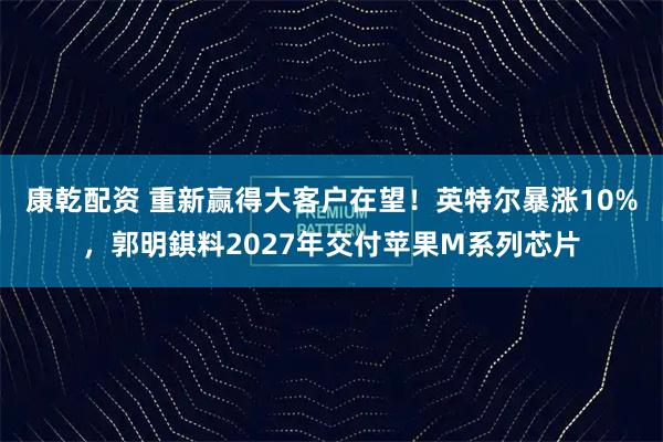 康乾配资 重新赢得大客户在望！英特尔暴涨10%，郭明錤料2027年交付苹果M系列芯片