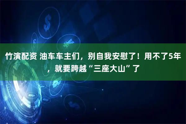 竹演配资 油车车主们，别自我安慰了！用不了5年，就要跨越“三座大山”了