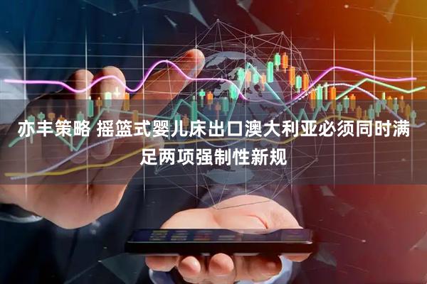 亦丰策略 摇篮式婴儿床出口澳大利亚必须同时满足两项强制性新规