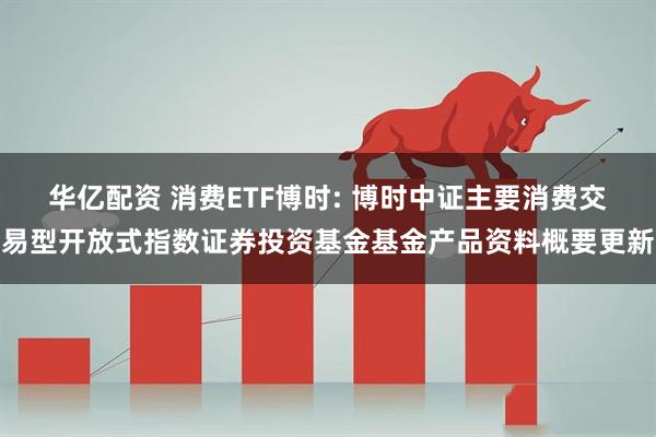 华亿配资 消费ETF博时: 博时中证主要消费交易型开放式指数证券投资基金基金产品资料概要更新