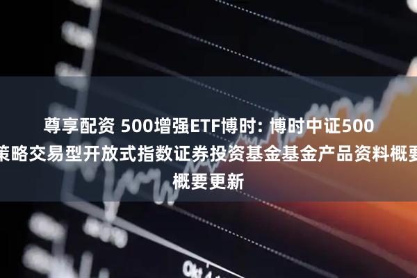 尊享配资 500增强ETF博时: 博时中证500增强策略交易型开放式指数证券投资基金基金产品资料概要更新